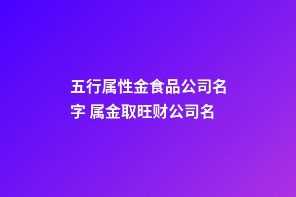 五行属性金食品公司名字 属金取旺财公司名-第1张-公司起名-玄机派